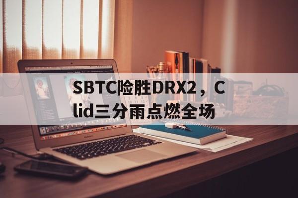 包含SBTC险胜DRX2,Clid三分雨点燃全场的词条 包含SBTC险胜DRX2,Clid三分雨点燃全场的词条